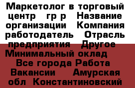 Маркетолог в торговый центр – гр/р › Название организации ­ Компания-работодатель › Отрасль предприятия ­ Другое › Минимальный оклад ­ 1 - Все города Работа » Вакансии   . Амурская обл.,Константиновский р-н